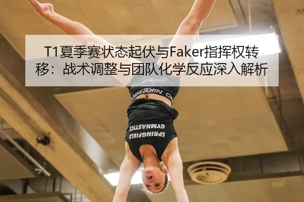 T1夏季赛状态起伏与Faker指挥权转移：战术调整与团队化学反应深入解析