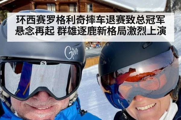 环西赛罗格利奇摔车退赛致总冠军悬念再起 群雄逐鹿新格局激烈上演
