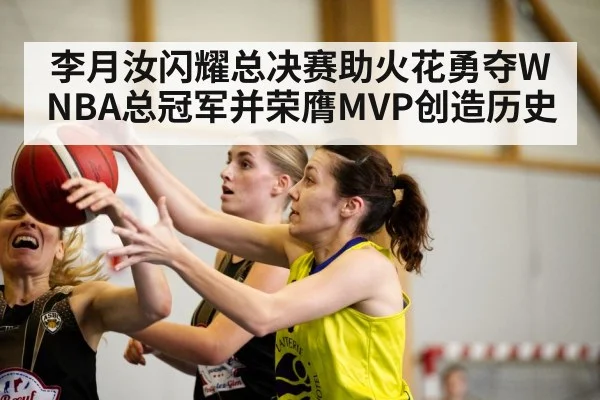 李月汝闪耀总决赛助火花勇夺WNBA总冠军并荣膺MVP创造历史