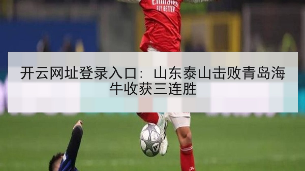 开云网址登录入口: 山东泰山击败青岛海牛收获三连胜