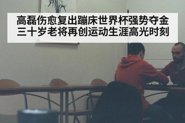 高磊伤愈复出蹦床世界杯强势夺金 三十岁老将再创运动生涯高光时刻