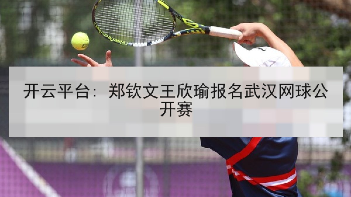 开云平台: 郑钦文王欣瑜报名武汉网球公开赛