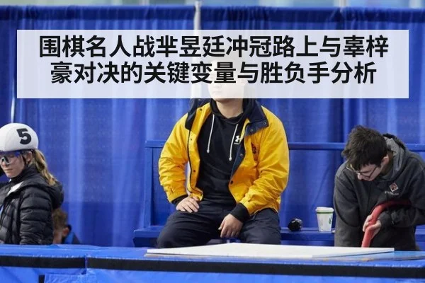 围棋名人战芈昱廷冲冠路上与辜梓豪对决的关键变量与胜负手分析