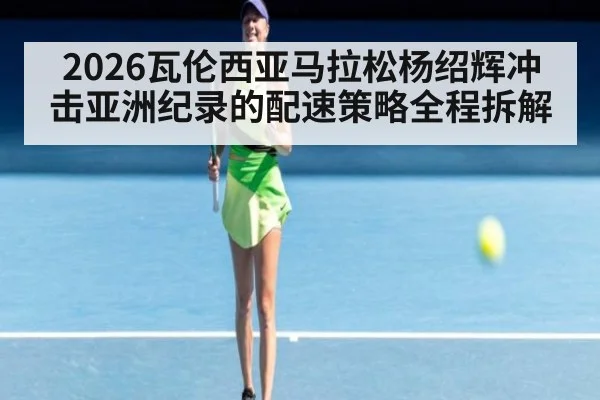 2026瓦伦西亚马拉松杨绍辉冲击亚洲纪录的配速策略全程拆解