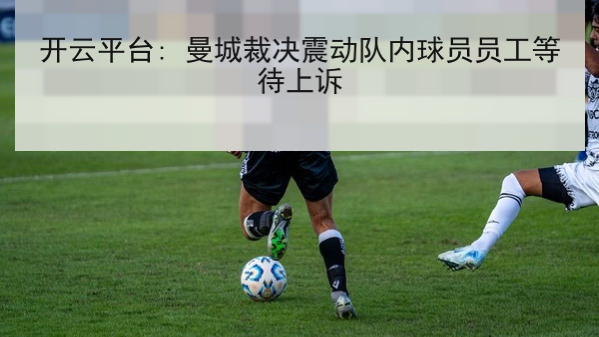 开云平台: 曼城裁决震动队内球员员工等待上诉