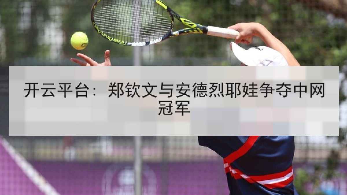 开云平台: 郑钦文与安德烈耶娃争夺中网冠军