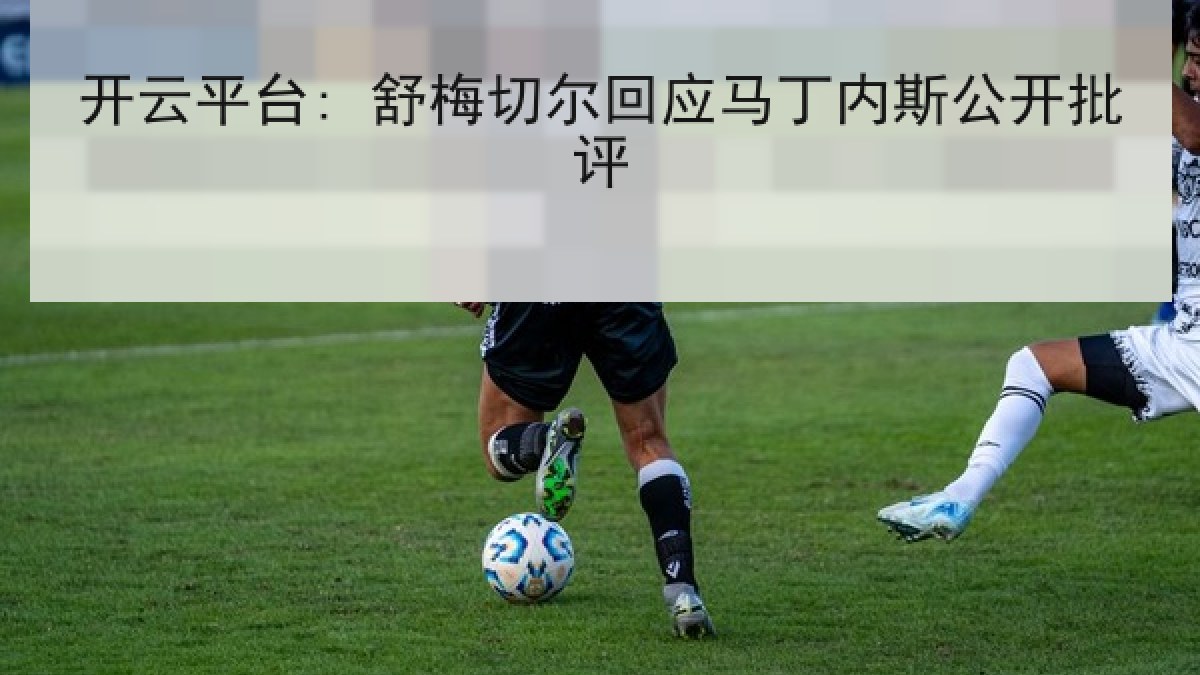开云平台: 舒梅切尔回应马丁内斯公开批评 开云平台: 舒梅切尔回应马丁内斯公开批评