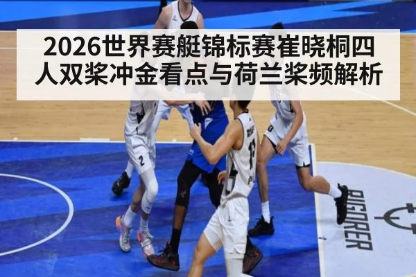 2026世界赛艇锦标赛崔晓桐四人双桨冲金看点与荷兰桨频解析